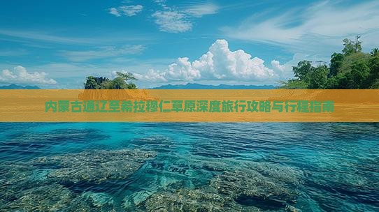 内蒙古通辽至希拉穆仁草原深度旅行攻略与行程指南