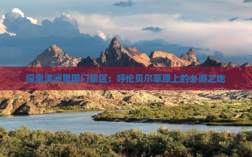 探索满洲里国门景区：呼伦贝尔草原上的必游之地