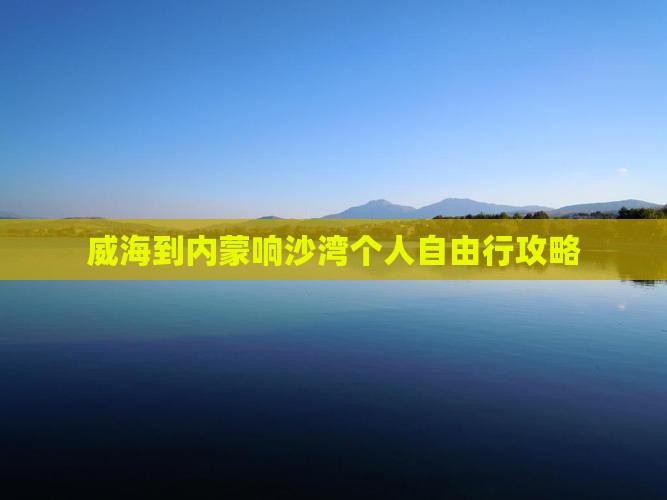 威海到内蒙响沙湾个人自由行攻略