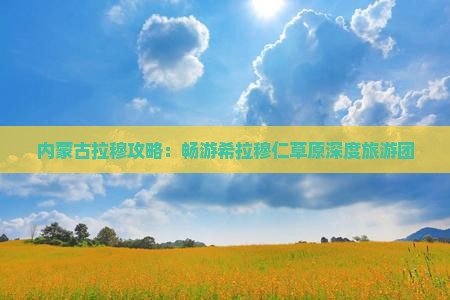 内蒙古拉穆攻略：畅游希拉穆仁草原深度旅游团