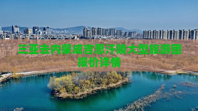 三亚去内蒙成吉思汗陵大型旅游团报价详情