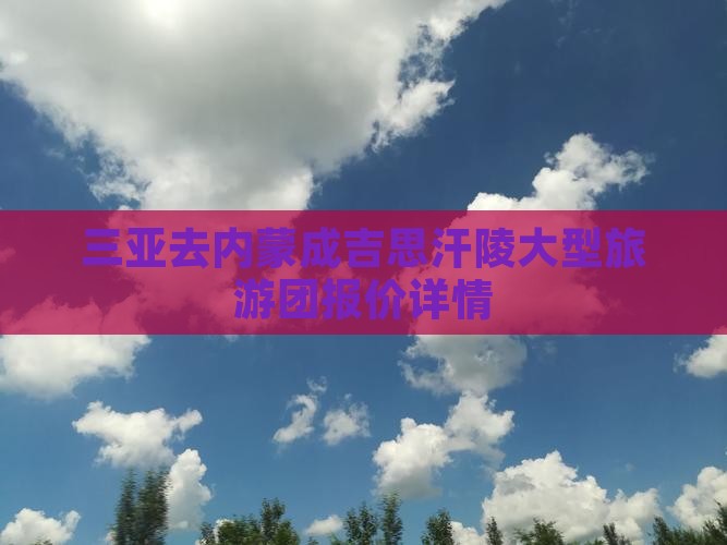 三亚去内蒙成吉思汗陵大型旅游团报价详情