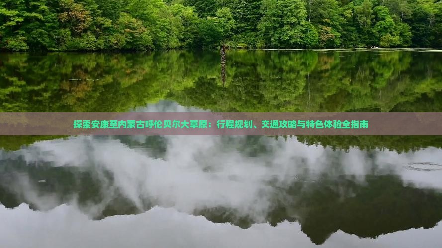 探索安康至内蒙古呼伦贝尔大草原：行程规划、交通攻略与特色体验全指南