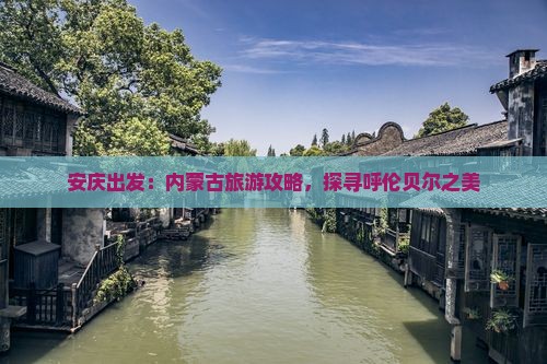 安庆出发：内蒙古旅游攻略，探寻呼伦贝尔之美