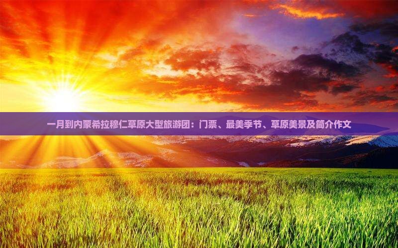 一月到内蒙希拉穆仁草原大型旅游团：门票、最美季节、草原美景及简介作文