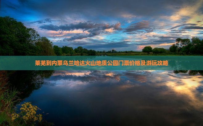 莱芜到内蒙乌兰哈达火山地质公园门票价格及游玩攻略