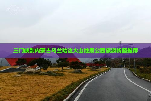 三门峡到内蒙古乌兰哈达火山地质公园旅游线路推荐