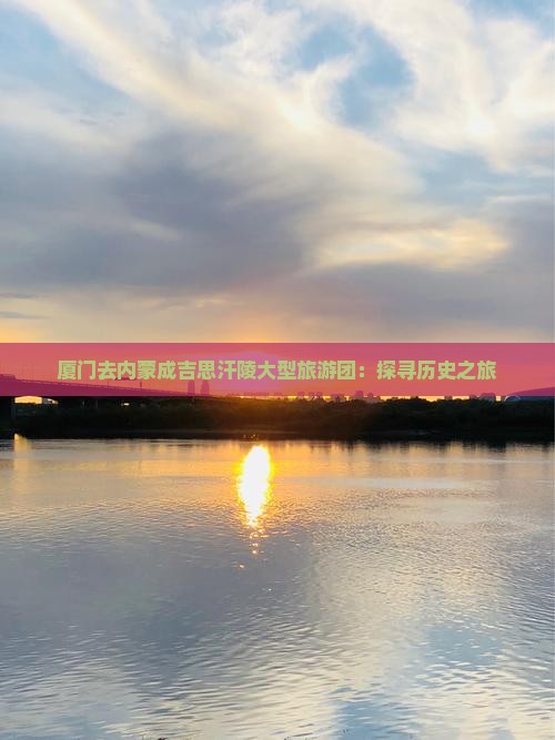 厦门去内蒙成吉思汗陵大型旅游团：探寻历史之旅