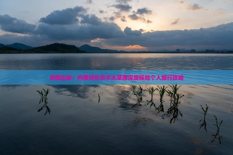 资阳出发：内蒙呼伦贝尔大草原深度探险个人旅行攻略