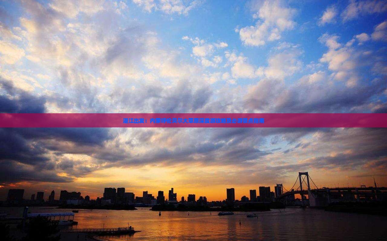 湛江出发：内蒙呼伦贝尔大草原深度游攻略及必游景点指南