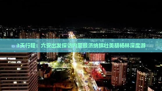 3天行程：六安出发探访内蒙额济纳旗壮美胡杨林深度游
