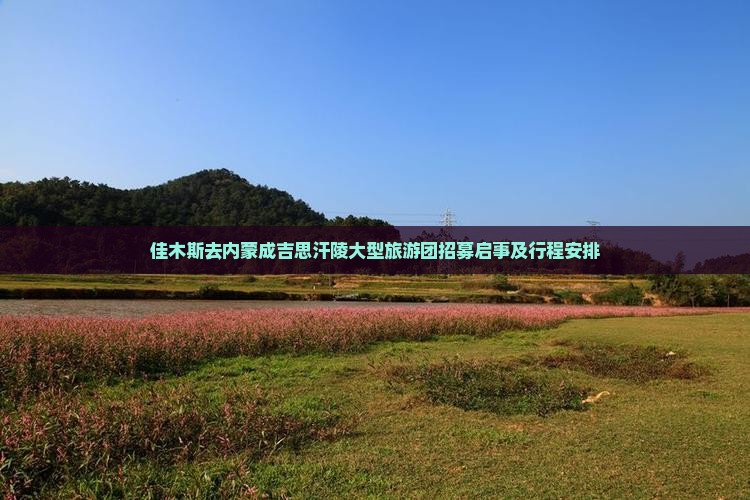 佳木斯去内蒙成吉思汗陵大型旅游团招募启事及行程安排