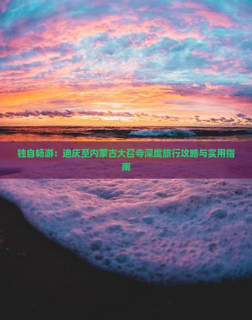 独自畅游：迪庆至内蒙古大召寺深度旅行攻略与实用指南