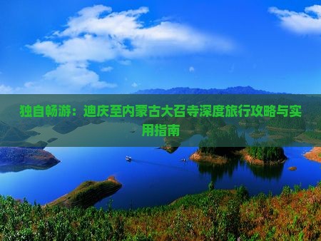 独自畅游：迪庆至内蒙古大召寺深度旅行攻略与实用指南