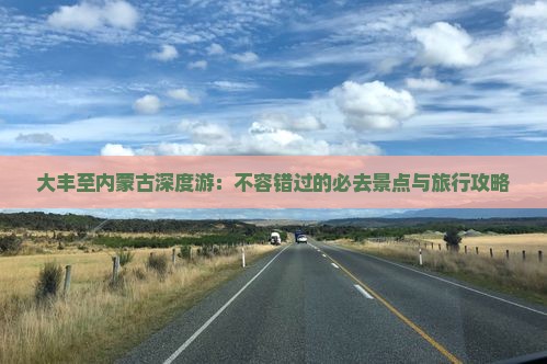 大丰至内蒙古深度游：不容错过的必去景点与旅行攻略
