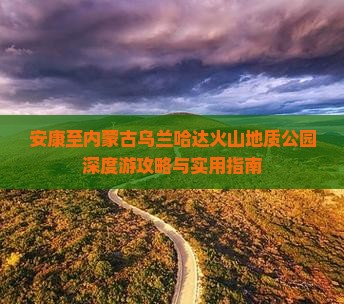 安康至内蒙古乌兰哈达火山地质公园深度游攻略与实用指南