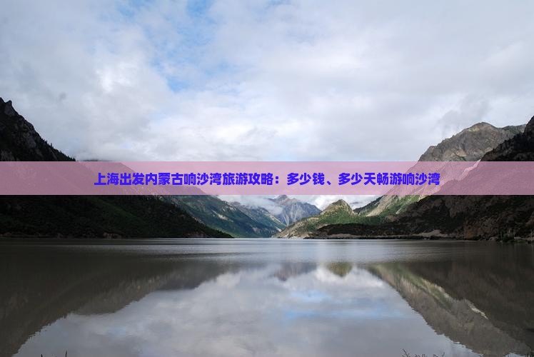 上海出发内蒙古响沙湾旅游攻略：多少钱、多少天畅游响沙湾