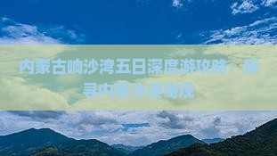 内蒙古响沙湾五日深度游攻略：探寻内蒙沙漠奇观