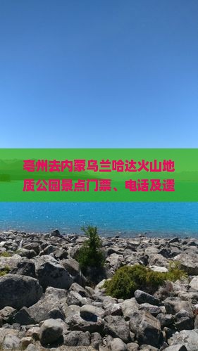 亳州去内蒙乌兰哈达火山地质公园景点门票、电话及遗址公园信息