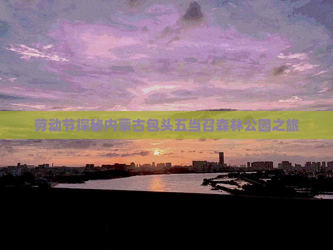 劳动节探秘内蒙古包头五当召森林公园之旅