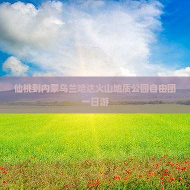 仙桃到内蒙乌兰哈达火山地质公园自由团一日游
