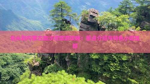 包头到内蒙古响沙湾旅游攻略：景点介绍与特色小吃推荐