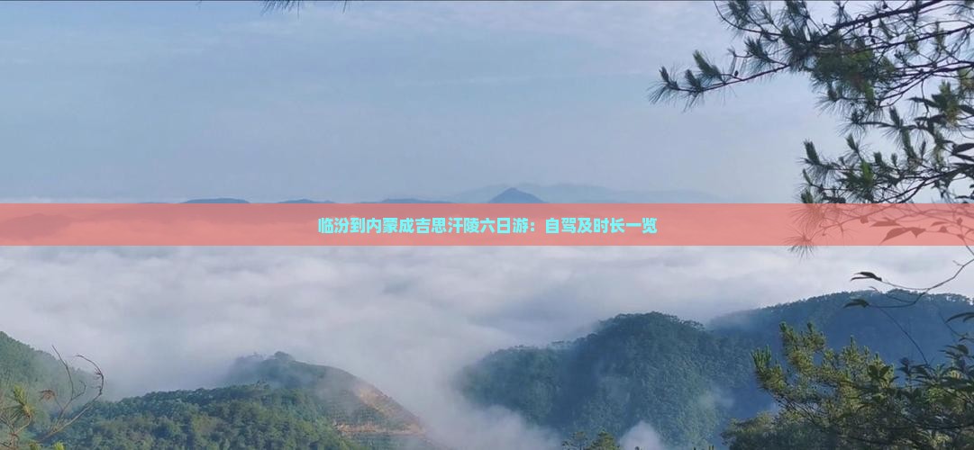临汾到内蒙成吉思汗陵六日游：自驾及时长一览
