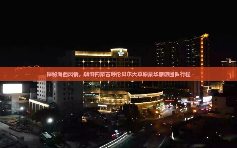 探秘海西风情，畅游内蒙古呼伦贝尔大草原豪华旅游团队行程