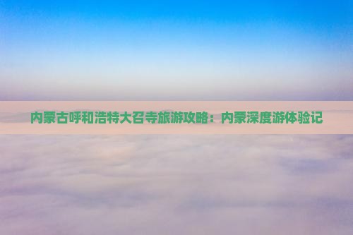 内蒙古呼和浩特大召寺旅游攻略：内蒙深度游体验记