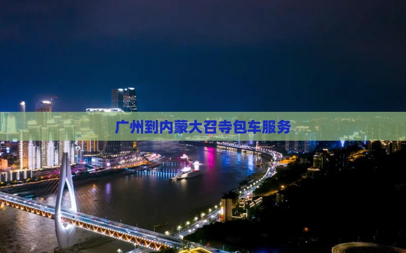 广州到内蒙大召寺包车服务