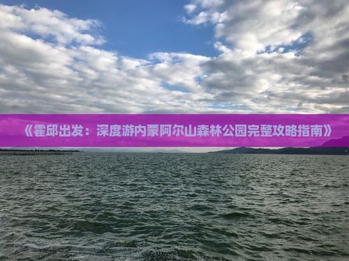 《霍邱出发：深度游内蒙阿尔山森林公园完整攻略指南》
