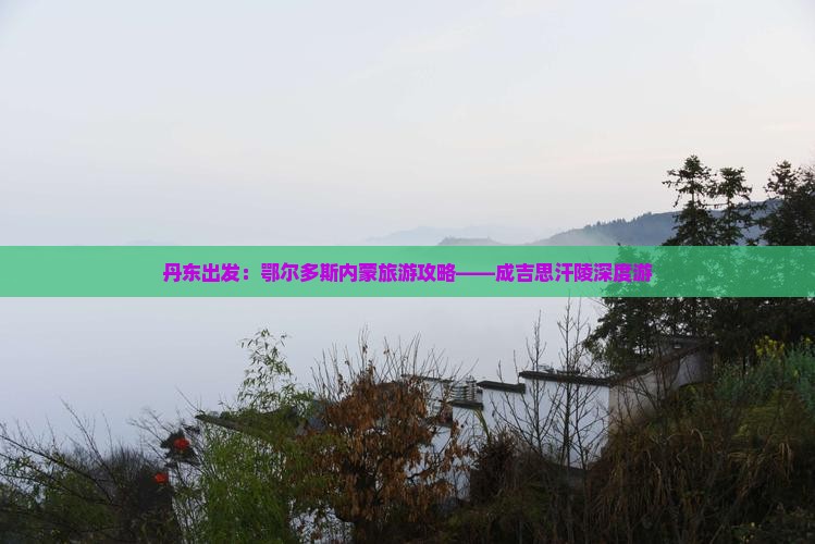 丹东出发：鄂尔多斯内蒙旅游攻略——成吉思汗陵深度游