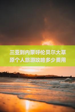 三亚到内蒙呼伦贝尔大草原个人旅游攻略多少费用
