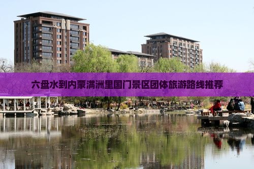 六盘水到内蒙满洲里国门景区团体旅游路线推荐