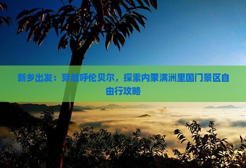 新乡出发：穿越呼伦贝尔，探索内蒙满洲里国门景区自由行攻略