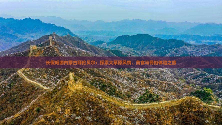 长假畅游内蒙古呼伦贝尔：探索大草原风情、美食与民俗体验之旅