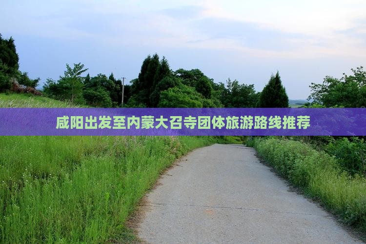 咸阳出发至内蒙大召寺团体旅游路线推荐