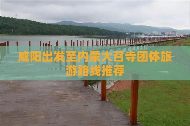 咸阳出发至内蒙大召寺团体旅游路线推荐