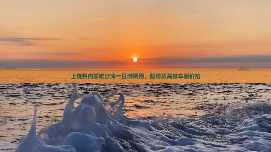 上饶到内蒙响沙湾一日游费用、路线及高铁车票价格