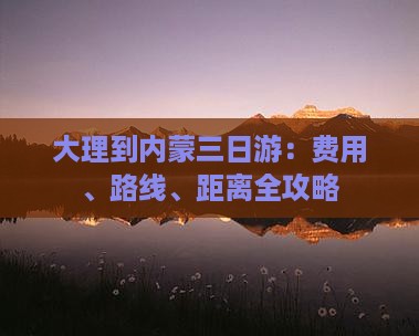 大理到内蒙三日游：费用、路线、距离全攻略