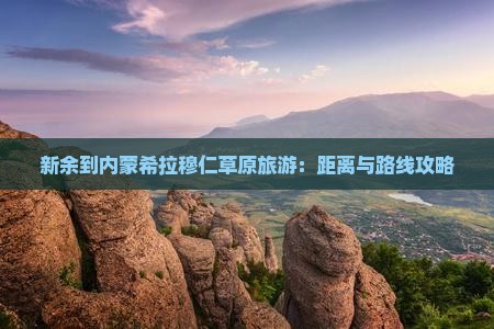 新余到内蒙希拉穆仁草原旅游：距离与路线攻略