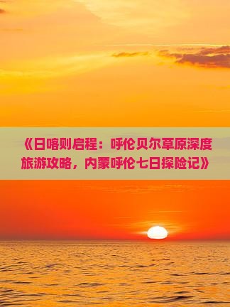 《日喀则启程：呼伦贝尔草原深度旅游攻略，内蒙呼伦七日探险记》