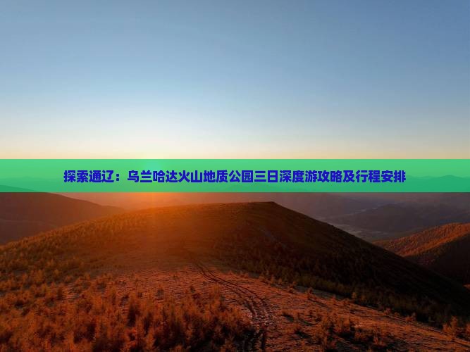 探索通辽：乌兰哈达火山地质公园三日深度游攻略及行程安排