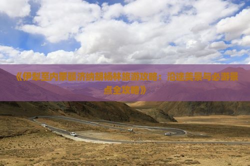 《伊犁至内蒙额济纳胡杨林旅游攻略：沿途美景与必游景点全攻略》