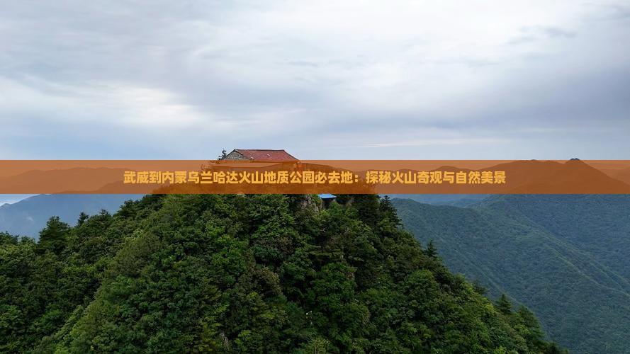 武威到内蒙乌兰哈达火山地质公园必去地：探秘火山奇观与自然美景