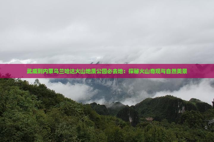 武威到内蒙乌兰哈达火山地质公园必去地：探秘火山奇观与自然美景