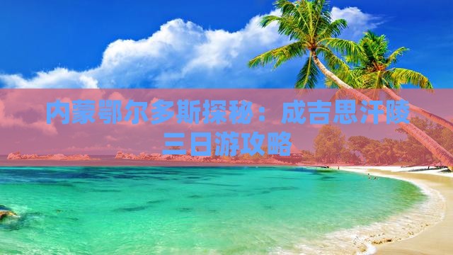 内蒙鄂尔多斯探秘：成吉思汗陵三日游攻略