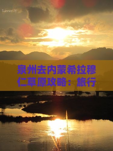 泉州去内蒙希拉穆仁草原攻略：旅行路线推荐