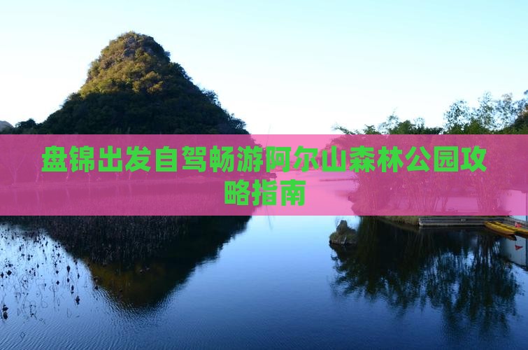 盘锦出发自驾畅游阿尔山森林公园攻略指南