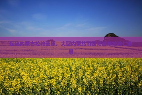 探秘内蒙古拉穆草原，大型内蒙旅游团畅游希拉穆仁美景